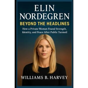 Harvey, Williams B. Elin Nordegren: Beyond the Headlines: How a Private Woman Found Strength, Identity, and Peace After Public Turmoil Harvey, Williams B. Elin Nordegren: Beyond the Headlines: How a Private Woman Found Strength, Identity, and Peace After Public Turmoil