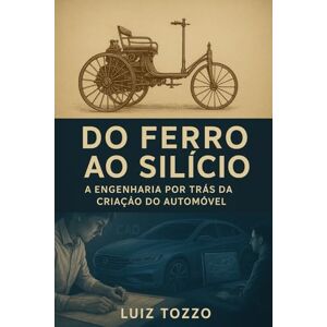 Tozzo, Luiz Do Ferro ao Silício – A Engenharia por Trás da Criação do Automóvel: Do século XIX à era digital – Uma viagem pela mente dos engenheiros e pelas máquinas que moveram o mundo Tozzo, Luiz Do Ferro ao Silício – A Engenharia por Trás da Criação do Automóvel: Do século XIX à era digital – Uma viagem pela mente dos engenheiros e pelas máquinas que moveram o mundo