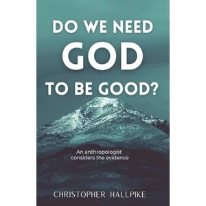 Hallpike, Christopher Do We Need God To Be Good? An Anthropologist Considers the Evidence Hallpike, Christopher Do We Need God To Be Good? An Anthropologist Considers the Evidence