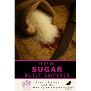 House, Blackbird How Sugar Built Empires: The Global History of Sugar, Slavery, and Colonial Power: How Sweetness Fueled Slavery, Colonialism, Revolt, and Modern Economies (Food That Changed the World) House, Blackbird How Sugar Built Empires: The Global History of Sugar, Slavery, and Colonial Power: How Sweetness Fueled Slavery, Colonialism, Revolt, and Modern Economies (Food That Changed the World)