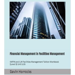 Horrocks, Mr Gavin Financial Management in Facilities Management: IWFM and ILM Facilities Management Tuition Workbook (Level 5) Unit 5.05 (Level 5 IWFM Tuition Support Materials) Horrocks, Mr Gavin Financial Management in Facilities Management: IWFM and ILM Facilities Management Tuition Workbook (Level 5) Unit 5.05 (Level 5 IWFM Tuition Support Materials)