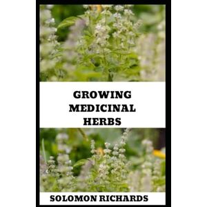 Richards, Solomon GROWING MEDICINAL HERBS: Your Complete Handbook for Cultivating, Harvesting, and Using Medicinal Plants Richards, Solomon GROWING MEDICINAL HERBS: Your Complete Handbook for Cultivating, Harvesting, and Using Medicinal Plants