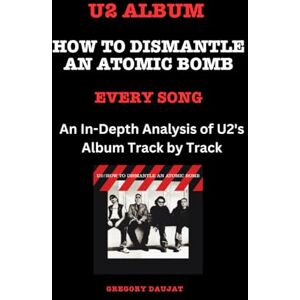 Daujat, Gregory U2 Album -How to Dismantle an Atomic Bomb- Every Song- An In-Depth Analysis of U2's Album Track by Track Daujat, Gregory U2 Album -How to Dismantle an Atomic Bomb- Every Song- An In-Depth Analysis of U2's Album Track by Track