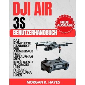 Hayes, Morgan K. DJI AIR 3S BENUTZERHANDBUCH: Das komplette Handbuch für atemberaubende Luftaufnahmen, intelligente Flugmodi und flüssige Kinoaufnahmen Hayes, Morgan K. DJI AIR 3S BENUTZERHANDBUCH: Das komplette Handbuch für atemberaubende Luftaufnahmen, intelligente Flugmodi und flüssige Kinoaufnahmen