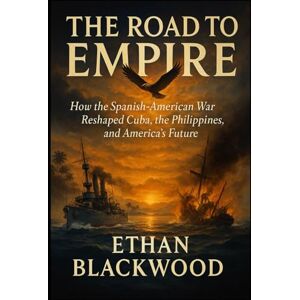 Blackwood, Ethan The Road to Empire: How the Spanish-American War Reshaped Cuba, the Philippines, and America's Future Blackwood, Ethan The Road to Empire: How the Spanish-American War Reshaped Cuba, the Philippines, and America's Future