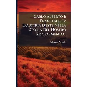 Piscitello, Salvatore Carlo Alberto E Francesco Iv D'austria D'este Nella Storia Del Nostro Risorgimento... Piscitello, Salvatore Carlo Alberto E Francesco Iv D'austria D'este Nella Storia Del Nostro Risorgimento...