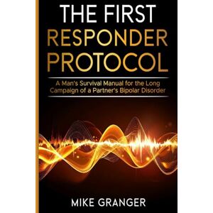 Granger, Mike The First Responder Protocol: A Man's Survival Manual for the Long Campaign of a Partner's Bipolar Disorder Granger, Mike The First Responder Protocol: A Man's Survival Manual for the Long Campaign of a Partner's Bipolar Disorder