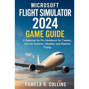 Collins, Pamela r Microsoft Flight Simulator 2024 game guide: A Beginner-to-Pro Handbook for Careers, Aircraft Systems, Weather, and Realistic Flying Collins, Pamela r Microsoft Flight Simulator 2024 game guide: A Beginner-to-Pro Handbook for Careers, Aircraft Systems, Weather, and Realistic Flying