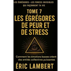 LAMBERT, ERIC Les Égrégores Les Forces Invisibles Qui Façonnent Ta Vie Tome 7 Les Égrégores de Peur et de Stress: Comment les émotions basses créent des entités collectives puissantes LAMBERT, ERIC Les Égrégores Les Forces Invisibles Qui Façonnent Ta Vie Tome 7 Les Égrégores de Peur et de Stress: Comment les émotions basses créent des entités collectives puissantes