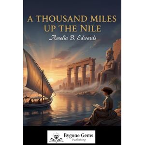 B Edwards, Amelia A Thousand Miles Up The Nile: The Book That Saved Egypt’s Ancient Wonders B Edwards, Amelia A Thousand Miles Up The Nile: The Book That Saved Egypt’s Ancient Wonders