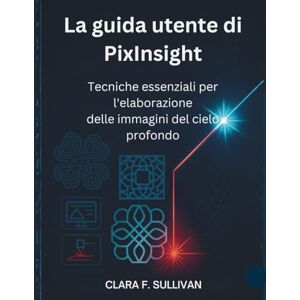 Sullivan, Clara F. La guida utente di PixInsight: Tecniche essenziali per l'elaborazione delle immagini del cielo profondo Sullivan, Clara F. La guida utente di PixInsight: Tecniche essenziali per l'elaborazione delle immagini del cielo profondo