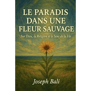 Bali, Joseph LE PARADIS DANS UNE FLEUR SAUVAGE: Sur Dieu, la Religion et le Sens de la Vie Bali, Joseph LE PARADIS DANS UNE FLEUR SAUVAGE: Sur Dieu, la Religion et le Sens de la Vie