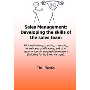 Royds, Tim Sales Management: Developing the skills of the sales team: All about training, coaching, mentoring, formal sales qualifications, and other ... ... development (including for the Sales Manager) Royds, Tim Sales Management: Developing the skills of the sales team: All about training, coaching, mentoring, formal sales qualifications, and other ... ... development (including for the Sales Manager)
