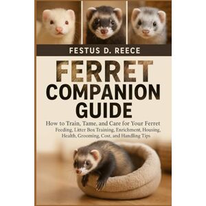 D. REECE, FESTUS FERRET COMPANION GUIDE: How to Train, Tame, and Care for Your Ferret Feeding, Litter Box Training, Enrichment, Housing, Health, Grooming, Cost, and Handling Tips D. REECE, FESTUS FERRET COMPANION GUIDE: How to Train, Tame, and Care for Your Ferret Feeding, Litter Box Training, Enrichment, Housing, Health, Grooming, Cost, and Handling Tips