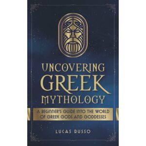 Russo, Lucas Uncovering Greek Mythology: A Beginner's Guide into the World of Greek Gods and Goddesses: 2 (Ancient History Books) Russo, Lucas Uncovering Greek Mythology: A Beginner's Guide into the World of Greek Gods and Goddesses: 2 (Ancient History Books)