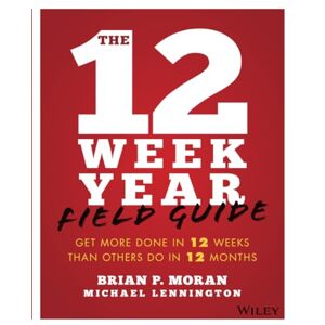 Moran, Brian P. The 12 Week Year Field Guide: Get More Done In 12 Weeks Than Others Do In 12 Months Moran, Brian P. The 12 Week Year Field Guide: Get More Done In 12 Weeks Than Others Do In 12 Months