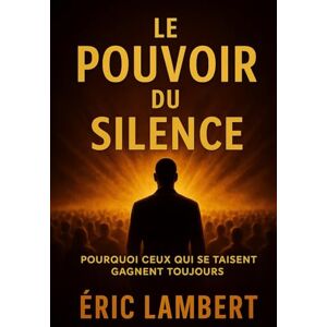 LAMBERT, ERIC Le Pouvoir du Silence: Comment l'immobilité intérieure ouvre la voie à l'abondance LAMBERT, ERIC Le Pouvoir du Silence: Comment l'immobilité intérieure ouvre la voie à l'abondance