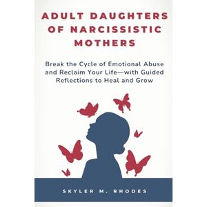 Rhodes, Skyler M. Adult Daughters of Narcissistic Mothers: Break the Cycle of Emotional Abuse and Reclaim Your Life—with Guided Reflections to Heal and Grow Rhodes, Skyler M. Adult Daughters of Narcissistic Mothers: Break the Cycle of Emotional Abuse and Reclaim Your Life—with Guided Reflections to Heal and Grow
