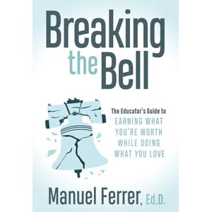 Ferrer. Ed. D, Manuel Breaking the Bell: The Educator's Guide to Earning What You're Worth While Doing What You Love Ferrer. Ed. D, Manuel Breaking the Bell: The Educator's Guide to Earning What You're Worth While Doing What You Love