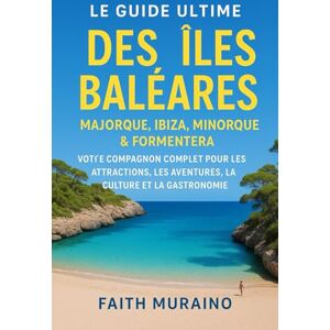 MURAINO, FAITH LE GUIDE DE VOYAGE ULTIME DES ÎLES BALÉARES: Majorque, Ibiza, Minorque et Formentera : votre compagnon complet pour les attractions, les aventures, la culture et la cuisine MURAINO, FAITH LE GUIDE DE VOYAGE ULTIME DES ÎLES BALÉARES: Majorque, Ibiza, Minorque et Formentera : votre compagnon complet pour les attractions, les aventures, la culture et la cuisine