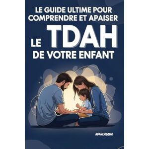 SEQOME, ADAM Le Guide Ultime pour Comprendre et Apaiser le TDAH de Votre Enfant: Des Outils Concrets pour Mieux Vivre au Quotidien et Retrouver une Relation Parent-Enfant Apaisée et Solide SEQOME, ADAM Le Guide Ultime pour Comprendre et Apaiser le TDAH de Votre Enfant: Des Outils Concrets pour Mieux Vivre au Quotidien et Retrouver une Relation Parent-Enfant Apaisée et Solide