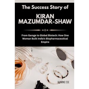 Ese, Jasmine The Success Story of Kiran Mazumdar-Shaw: From Garage to Global Biotech: How One Woman Built India’s Biopharmaceutical Empire (Women Who Changed Business History and Their True Life Stories) Ese, Jasmine The Success Story of Kiran Mazumdar-Shaw: From Garage to Global Biotech: How One Woman Built India’s Biopharmaceutical Empire (Women Who Changed Business History and Their True Life Stories)
