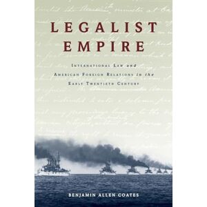 Coates, Benjamin Allen Legalist Empire: International Law and American Foreign Relations in the Early Twentieth Century Coates, Benjamin Allen Legalist Empire: International Law and American Foreign Relations in the Early Twentieth Century