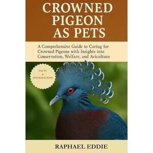 EDDIE, RAPHAEL CROWNED PIGEON AS PETS: A Comprehensive Guide to Caring for Crowned Pigeons with Insights into Conservation, Welfare, and Aviculture EDDIE, RAPHAEL CROWNED PIGEON AS PETS: A Comprehensive Guide to Caring for Crowned Pigeons with Insights into Conservation, Welfare, and Aviculture
