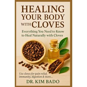 Bado, Dr. Kim Healing Your Body with Cloves: A Complete Guide to the Healing Power of Cloves. Everything You Need to Know to Heal Naturally with Cloves. Bado, Dr. Kim Healing Your Body with Cloves: A Complete Guide to the Healing Power of Cloves. Everything You Need to Know to Heal Naturally with Cloves.