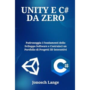 Lange, Jonosch UNITY E C# DA ZERO: Padroneggia i Fondamenti dello Sviluppo Software e Costruisci un Portfolio di Progetti 3D Interattivi Lange, Jonosch UNITY E C# DA ZERO: Padroneggia i Fondamenti dello Sviluppo Software e Costruisci un Portfolio di Progetti 3D Interattivi