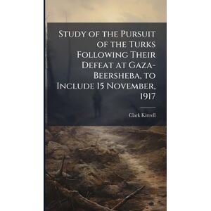 Kittrell, Clark Study of the Pursuit of the Turks Following Their Defeat at Gaza-Beersheba, to Include 15 November, 1917 Kittrell, Clark Study of the Pursuit of the Turks Following Their Defeat at Gaza-Beersheba, to Include 15 November, 1917
