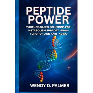 Palmer, Wendy D. Peptide Power: Evidence-Based Solutions for Metabolism Support, Brain Function, and Anti-Aging Palmer, Wendy D. Peptide Power: Evidence-Based Solutions for Metabolism Support, Brain Function, and Anti-Aging
