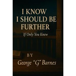 BARNES, GEORGE G I KNOW I SHOULD BE FURTHER: If Only You Knew BARNES, GEORGE G I KNOW I SHOULD BE FURTHER: If Only You Knew