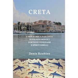 Roubien, Denis Creta. L’isola greca nascosta di palazzi minoici, fortezze veneziane e spiriti ribelli (Viaggio nella cultura e nel paesaggio) Roubien, Denis Creta. L’isola greca nascosta di palazzi minoici, fortezze veneziane e spiriti ribelli (Viaggio nella cultura e nel paesaggio)