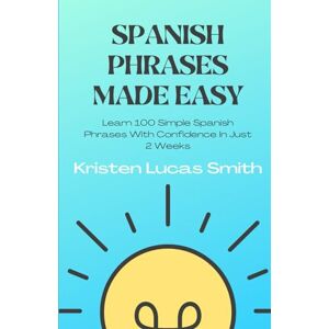 Smith, Kristen Lucas Spanish Phrases Made Easy: Learn 100 Simple Spanish Phrases With Confidence In Just 2 Weeks Smith, Kristen Lucas Spanish Phrases Made Easy: Learn 100 Simple Spanish Phrases With Confidence In Just 2 Weeks