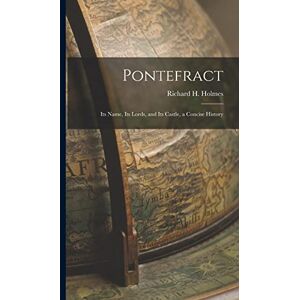 Holmes, Richard H Pontefract: Its Name, Its Lords, and Its Castle, a Concise History Holmes, Richard H Pontefract: Its Name, Its Lords, and Its Castle, a Concise History