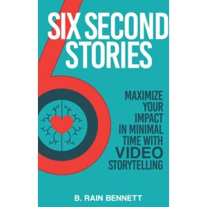 Bennett, B. Rain Six Second Stories: Maximize Your Impact in Minimal Time with Video Storytelling Bennett, B. Rain Six Second Stories: Maximize Your Impact in Minimal Time with Video Storytelling