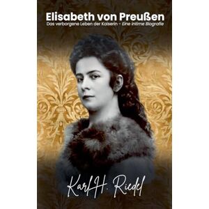 Riedel, Karl H Elisabeth von Preußen: Das verborgene Leben der Kaiserin Eine intime Biografie Riedel, Karl H Elisabeth von Preußen: Das verborgene Leben der Kaiserin Eine intime Biografie