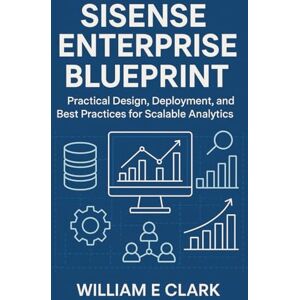 E Clark, William Sisense Enterprise Blueprint: Practical Design, Deployment, and Best Practices for Scalable Analytics E Clark, William Sisense Enterprise Blueprint: Practical Design, Deployment, and Best Practices for Scalable Analytics