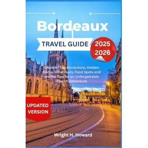 Howard, Wright H. Bordeaux Travel Guide 2025-2026: Discover Top Attractions, Hidden Gems, Wine Tours, Food Spots and Insider Tips for an Unforgettable French Adventure Howard, Wright H. Bordeaux Travel Guide 2025-2026: Discover Top Attractions, Hidden Gems, Wine Tours, Food Spots and Insider Tips for an Unforgettable French Adventure