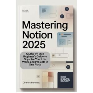 Bennett, Charles Mastering Notion 2025: A Step-by-Step Beginner’s Guide to Organize Your Life, Work, and Projects in One Place Bennett, Charles Mastering Notion 2025: A Step-by-Step Beginner’s Guide to Organize Your Life, Work, and Projects in One Place