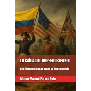 Forero Polo, Marco Manuel LA CAÍDA DEL IMPERIO ESPAÑOL: Una mirada crítica a la guerra de independencia (Historia de Hispanoamérica) Forero Polo, Marco Manuel LA CAÍDA DEL IMPERIO ESPAÑOL: Una mirada crítica a la guerra de independencia (Historia de Hispanoamérica)