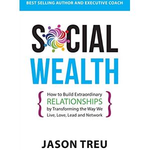Treu, Jason Social Wealth: How to Build Extraordinary Relationships By Transforming the Way We Live, Love, Lead and Network Treu, Jason Social Wealth: How to Build Extraordinary Relationships By Transforming the Way We Live, Love, Lead and Network