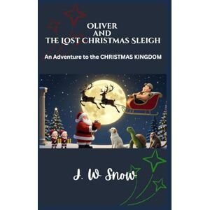 Snow, J W Oliver and the LOST CHRISTMAS SLEIGH: An Adventure to the CHRISTMAS KINGDOM Snow, J W Oliver and the LOST CHRISTMAS SLEIGH: An Adventure to the CHRISTMAS KINGDOM