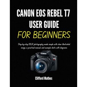 Mathes, Clifford CANON EOS REBEL T7 USER GUIDE FOR BEGINNERS: Step-by-step DSLR photography made simple with clear illustrated image, a practical manual, and example shots with diagrams Mathes, Clifford CANON EOS REBEL T7 USER GUIDE FOR BEGINNERS: Step-by-step DSLR photography made simple with clear illustrated image, a practical manual, and example shots with diagrams