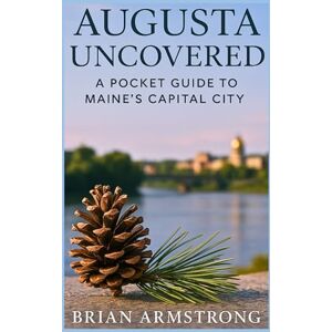 Armstrong, Brian Augusta Uncovered: A Pocket Guide To Maine's State Capital Armstrong, Brian Augusta Uncovered: A Pocket Guide To Maine's State Capital