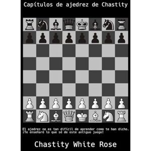 Rose, Chastity White Capítulos de ajedrez de Chastity: ¡El ajedrez no es tan difícil de aprender como te han dicho! Rose, Chastity White Capítulos de ajedrez de Chastity: ¡El ajedrez no es tan difícil de aprender como te han dicho!