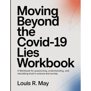 R. May, Louis Moving Beyond The Covid-19 Lies Workbook: A Workbook for Questioning, Understanding, and Rebuilding Trust in Science and Society R. May, Louis Moving Beyond The Covid-19 Lies Workbook: A Workbook for Questioning, Understanding, and Rebuilding Trust in Science and Society