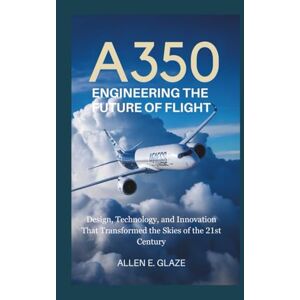 E.Glaze, Allen A350: Engineering the Future of Flight: Design, Technology, and Innovation That Transformed the Skies of the 21st Century E.Glaze, Allen A350: Engineering the Future of Flight: Design, Technology, and Innovation That Transformed the Skies of the 21st Century