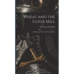 Bradfield, Edward Wheat and the Flour Mill: A Handbook for Practical Flour Millers Bradfield, Edward Wheat and the Flour Mill: A Handbook for Practical Flour Millers